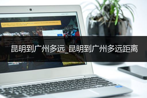 昆明到广州多远_昆明到广州多远距离